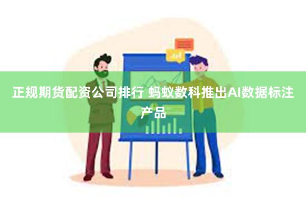 正规期货配资公司排行 蚂蚁数科推出AI数据标注产品