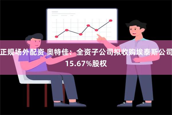 正规场外配资 奥特佳：全资子公司拟收购埃泰斯公司15.67%股权