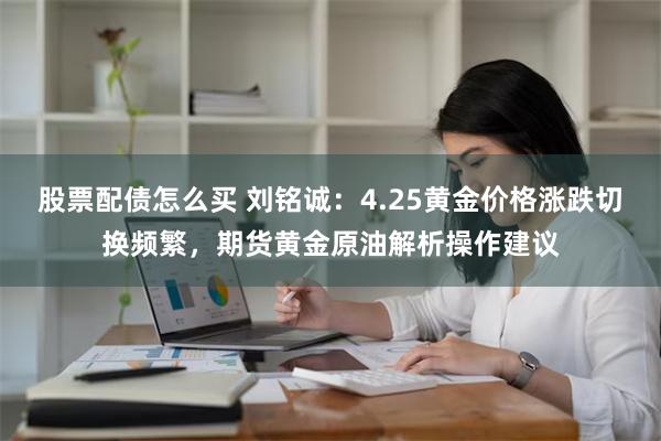 股票配债怎么买 刘铭诚：4.25黄金价格涨跌切换频繁，期货黄金原油解析操作建议