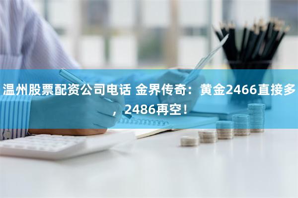 温州股票配资公司电话 金界传奇：黄金2466直接多，2486再空！