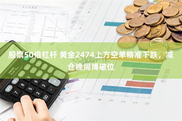 股票50倍杠杆 黄金2474上方空单精准下跌，减仓晚间博破位