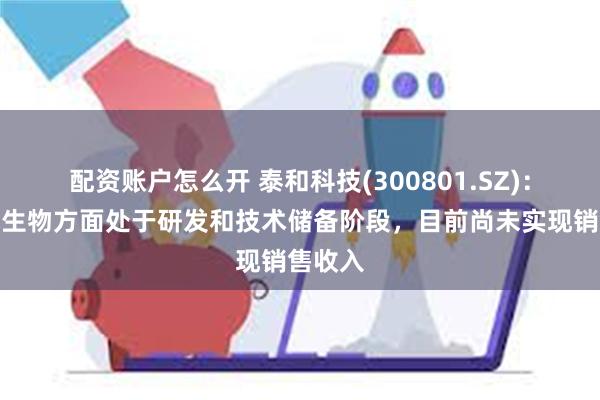 配资账户怎么开 泰和科技(300801.SZ)：在合成生物方面处于研发和技术储备阶段，目前尚未实现销售收入