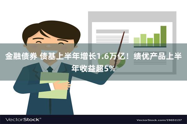 金融债券 债基上半年增长1.6万亿！绩优产品上半年收益超5%