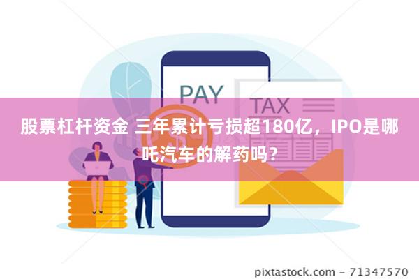 股票杠杆资金 三年累计亏损超180亿，IPO是哪吒汽车的解药吗？