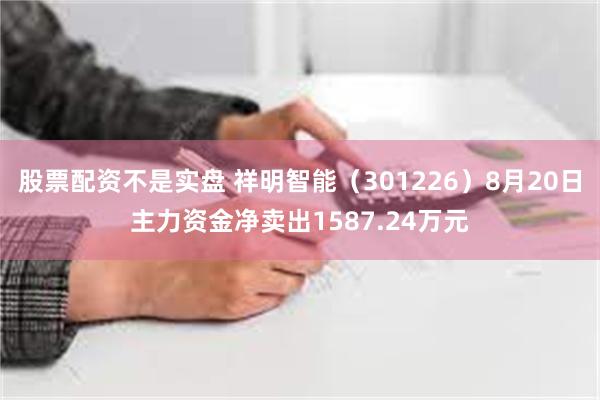 股票配资不是实盘 祥明智能（301226）8月20日主力资金净卖出1587.24万元