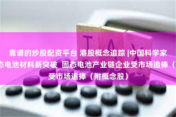 靠谱的炒股配资平台 港股概念追踪 |中国科学家实现全固态电池材料新突破  固态电池产业链企业受市场追捧（附概念股）