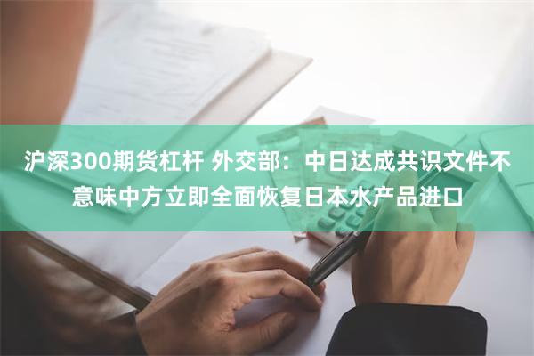 沪深300期货杠杆 外交部：中日达成共识文件不意味中方立即全面恢复日本水产品进口