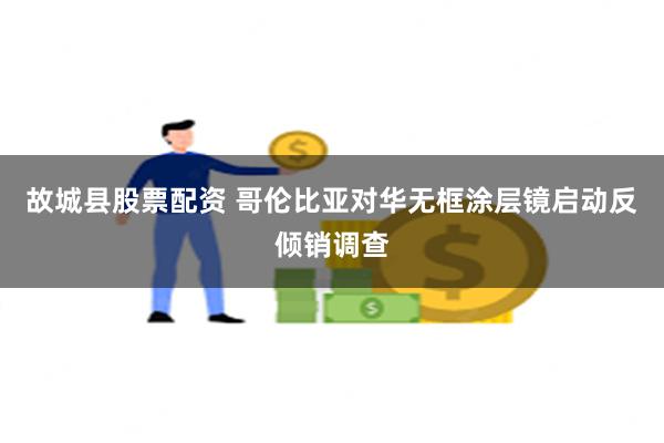 故城县股票配资 哥伦比亚对华无框涂层镜启动反倾销调查