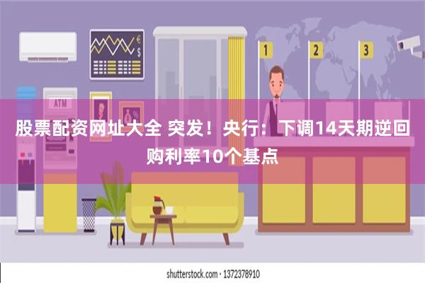 股票配资网址大全 突发！央行：下调14天期逆回购利率10个基点