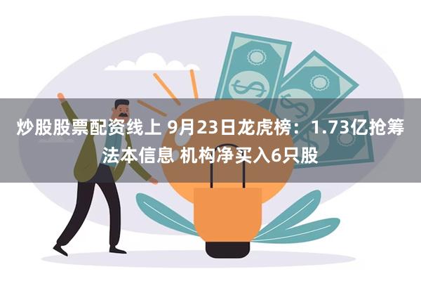 炒股股票配资线上 9月23日龙虎榜：1.73亿抢筹法本信息 机构净买入6只股