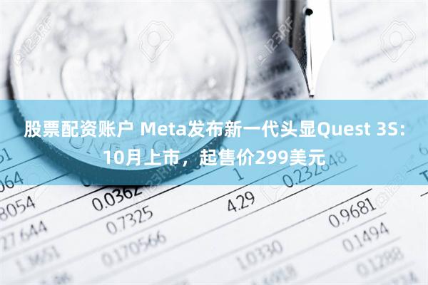 股票配资账户 Meta发布新一代头显Quest 3S：10月上市，起售价299美元