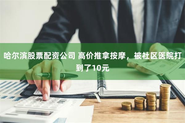 哈尔滨股票配资公司 高价推拿按摩，被社区医院打到了10元