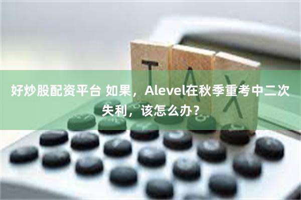 好炒股配资平台 如果，Alevel在秋季重考中二次失利，该怎么办？