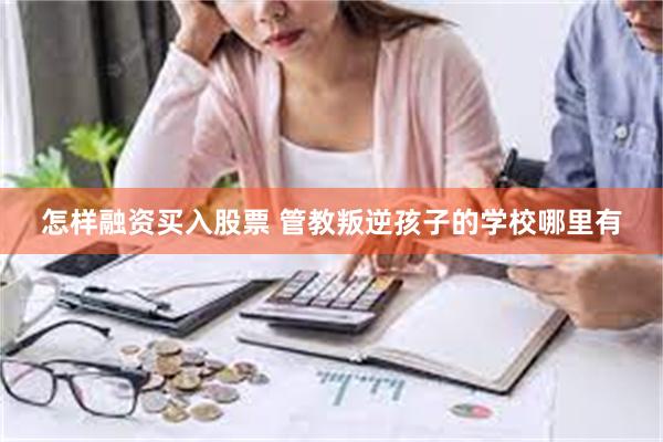 怎样融资买入股票 管教叛逆孩子的学校哪里有