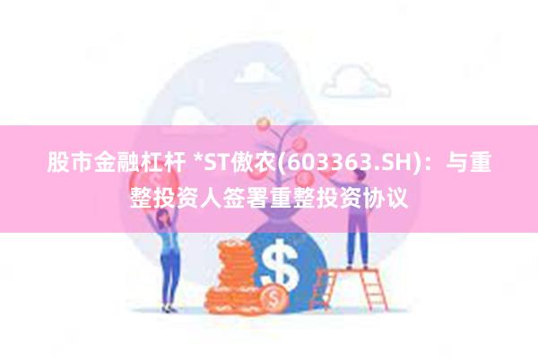 股市金融杠杆 *ST傲农(603363.SH)：与重整投资人签署重整投资协议