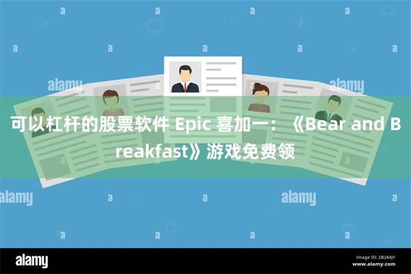 可以杠杆的股票软件 Epic 喜加一：《Bear and Breakfast》游戏免费领