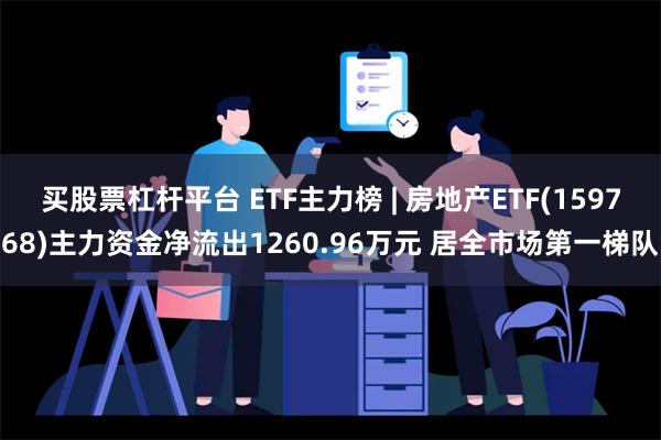 买股票杠杆平台 ETF主力榜 | 房地产ETF(159768)主力资金净流出1260.96万元 居全市场第一梯队