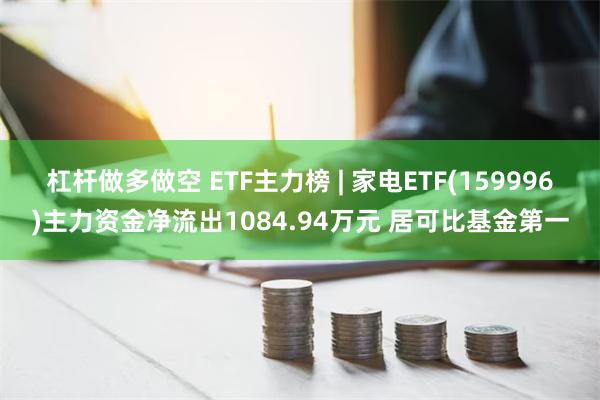 杠杆做多做空 ETF主力榜 | 家电ETF(159996)主力资金净流出1084.94万元 居可比基金第一