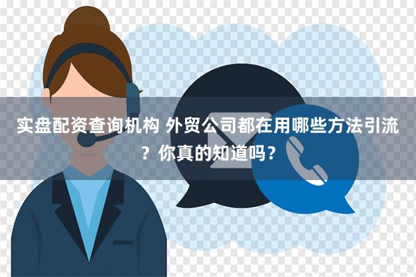 实盘配资查询机构 外贸公司都在用哪些方法引流？你真的知道吗？