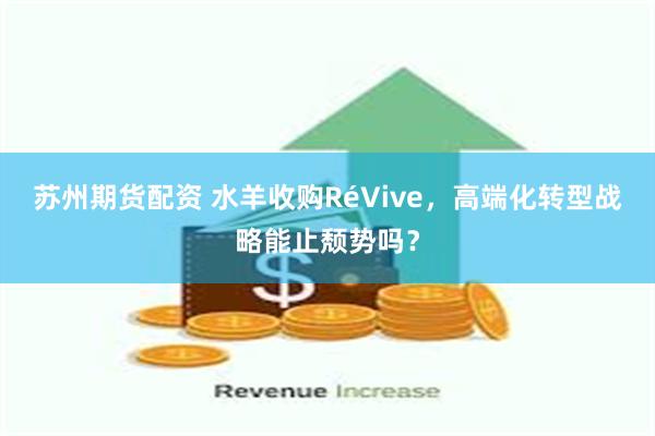 苏州期货配资 水羊收购RéVive，高端化转型战略能止颓势吗？