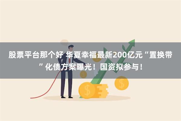 股票平台那个好 华夏幸福最新200亿元“置换带”化债方案曝光！国资拟参与！