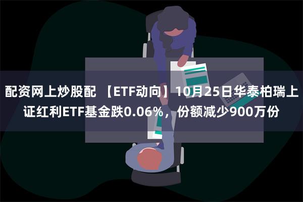 配资网上炒股配 【ETF动向】10月25日华泰柏瑞上证红利ETF基金跌0.06%，份额减少900万份