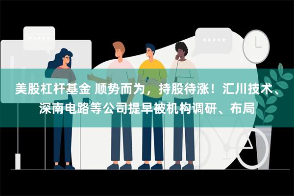 美股杠杆基金 顺势而为，持股待涨！汇川技术、深南电路等公司提早被机构调研、布局