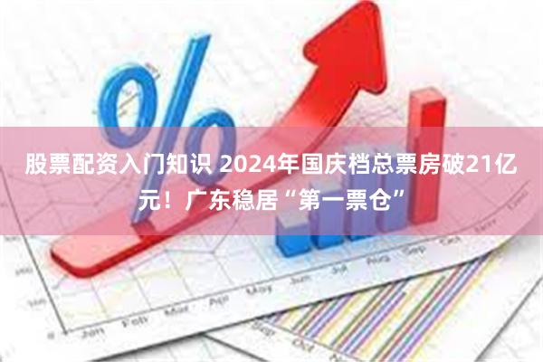 股票配资入门知识 2024年国庆档总票房破21亿元！广东稳居“第一票仓”