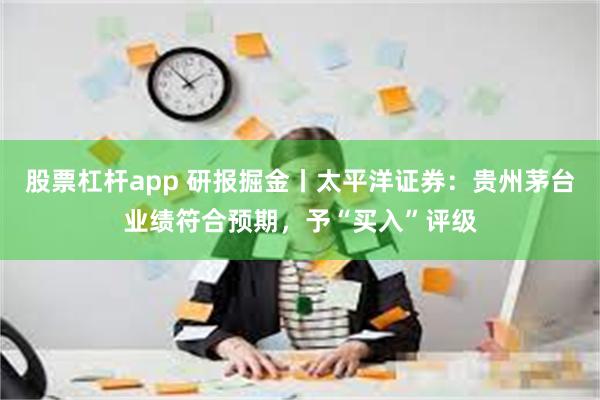 股票杠杆app 研报掘金丨太平洋证券：贵州茅台业绩符合预期，予“买入”评级