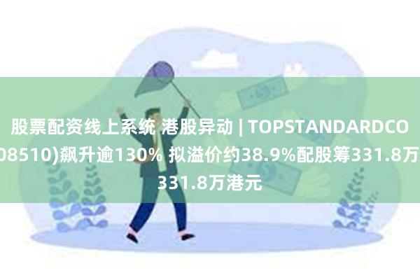 股票配资线上系统 港股异动 | TOPSTANDARDCORP(08510)飙升逾130% 拟溢价约38.9%配股筹331.8万港元