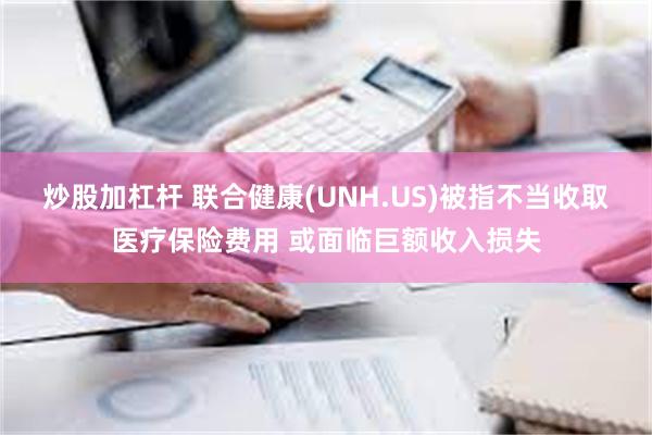 炒股加杠杆 联合健康(UNH.US)被指不当收取医疗保险费用 或面临巨额收入损失