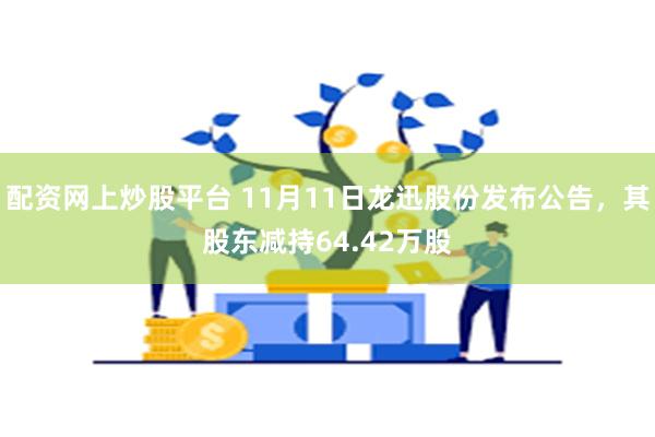 配资网上炒股平台 11月11日龙迅股份发布公告，其股东减持64.42万股