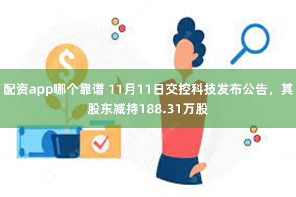 配资app哪个靠谱 11月11日交控科技发布公告，其股东减持188.31万股