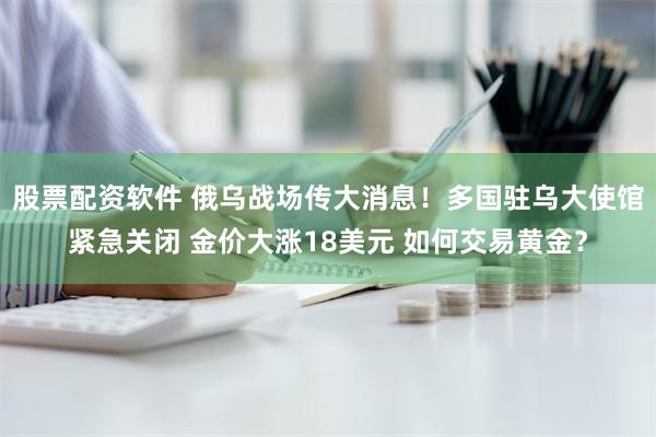 股票配资软件 俄乌战场传大消息！多国驻乌大使馆紧急关闭 金价大涨18美元 如何交易黄金？