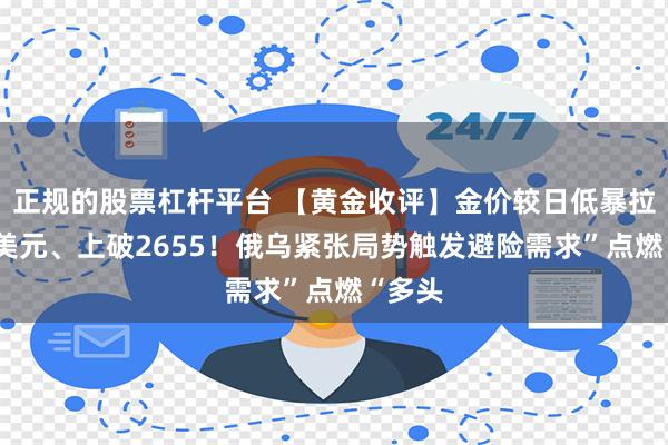 正规的股票杠杆平台 【黄金收评】金价较日低暴拉近37美元、上破2655！俄乌紧张局势触发避险需求”点燃“多头