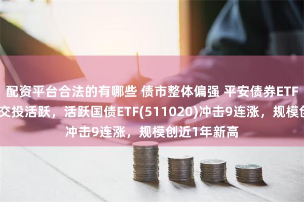 配资平台合法的有哪些 债市整体偏强 平安债券ETF三剑客盘中交投活跃，活跃国债ETF(511020)冲击9连涨，规模创近1年新高