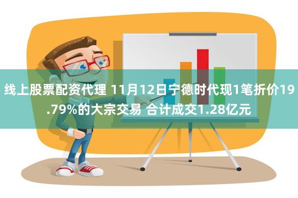 线上股票配资代理 11月12日宁德时代现1笔折价19.79%的大宗交易 合计成交1.28亿元