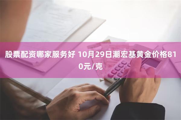 股票配资哪家服务好 10月29日潮宏基黄金价格810元/克