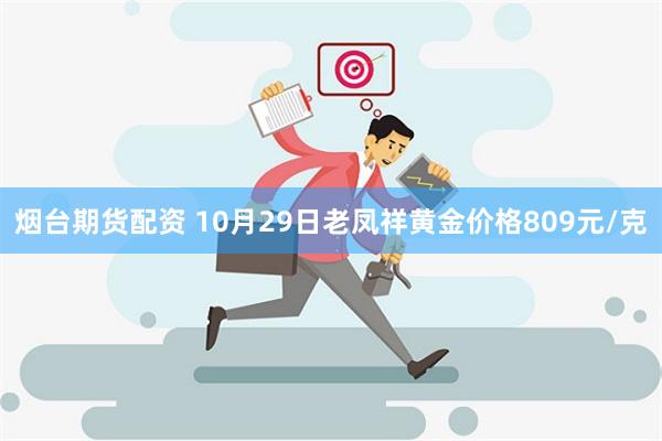 烟台期货配资 10月29日老凤祥黄金价格809元/克