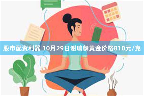 股市配资利器 10月29日谢瑞麟黄金价格810元/克