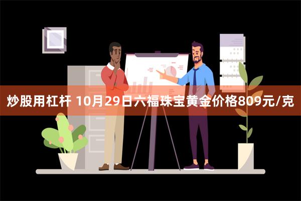 炒股用杠杆 10月29日六福珠宝黄金价格809元/克