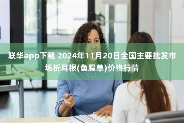 联华app下载 2024年11月20日全国主要批发市场折耳根(鱼腥草)价格行情