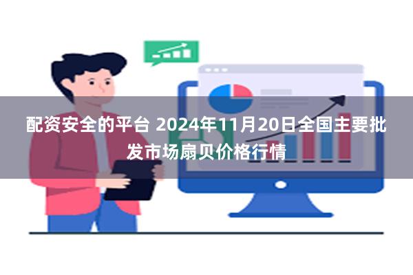 配资安全的平台 2024年11月20日全国主要批发市场扇贝价格行情