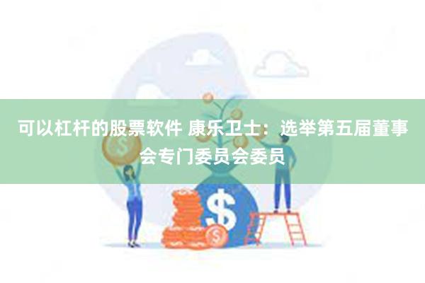 可以杠杆的股票软件 康乐卫士：选举第五届董事会专门委员会委员