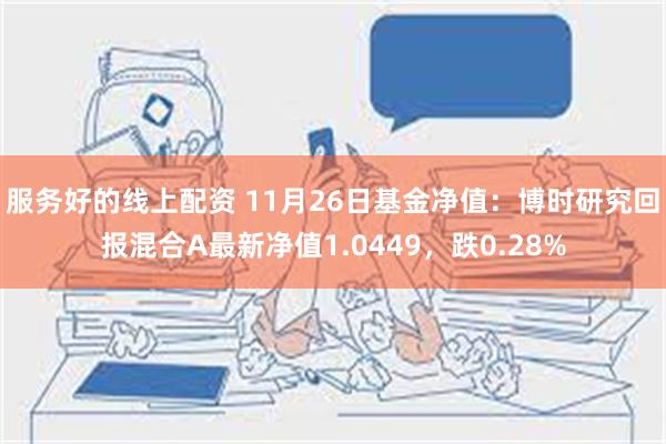 服务好的线上配资 11月26日基金净值：博时研究回报混合A最新净值1.0449，跌0.28%