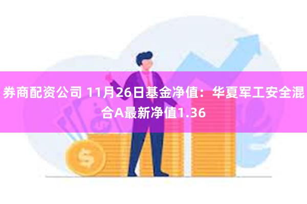 券商配资公司 11月26日基金净值：华夏军工安全混合A最新净值1.36