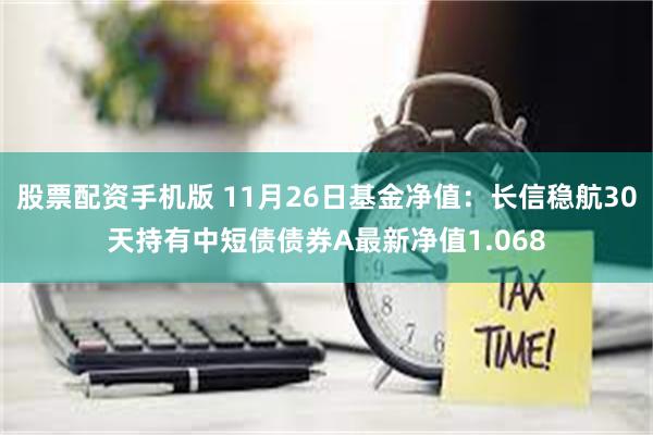 股票配资手机版 11月26日基金净值：长信稳航30天持有中短债债券A最新净值1.068