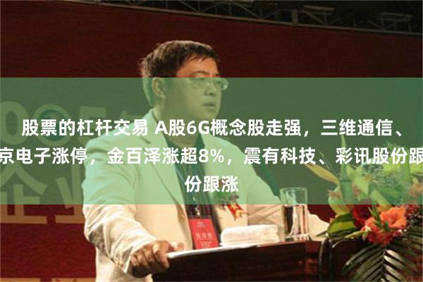 股票的杠杆交易 A股6G概念股走强，三维通信、中京电子涨停，金百泽涨超8%，震有科技、彩讯股份跟涨