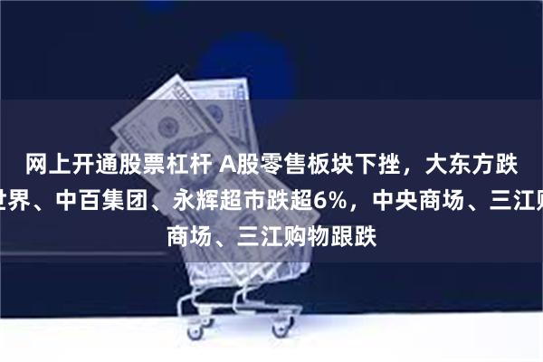 网上开通股票杠杆 A股零售板块下挫，大东方跌停，新世界、中百集团、永辉超市跌超6%，中央商场、三江购物跟跌