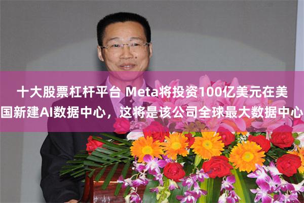 十大股票杠杆平台 Meta将投资100亿美元在美国新建AI数据中心，这将是该公司全球最大数据中心